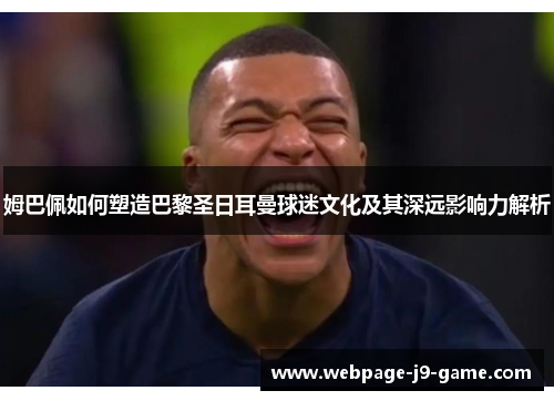 姆巴佩如何塑造巴黎圣日耳曼球迷文化及其深远影响力解析 姆巴佩如何塑造巴黎圣日耳曼球迷文化及其深远影响力解析