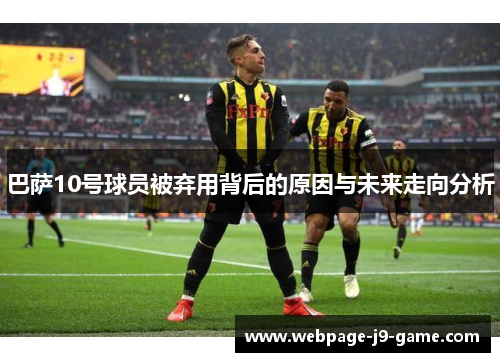 巴萨10号球员被弃用背后的原因与未来走向分析