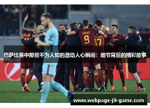 巴萨比赛中那些不为人知的激动人心瞬间:细节背后的精彩故事 巴萨比赛中那些不为人知的激动人心瞬间:细节背后的精彩故事