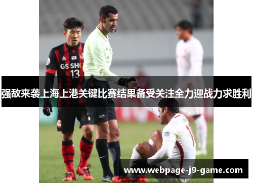 强敌来袭上海上港关键比赛结果备受关注全力迎战力求胜利