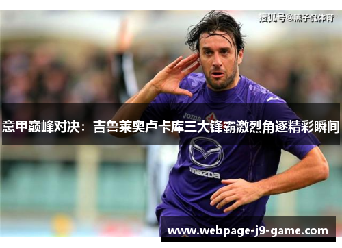 意甲巅峰对决：吉鲁莱奥卢卡库三大锋霸激烈角逐精彩瞬间