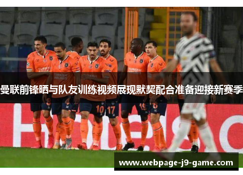 曼联前锋晒与队友训练视频展现默契配合准备迎接新赛季