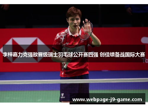 李梓嘉力克强敌晋级瑞士羽毛球公开赛四强 创佳绩备战国际大赛