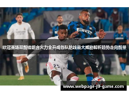 欧冠赛场双前锋组合火力全开成各队防线最大威胁解析趋势走向前景