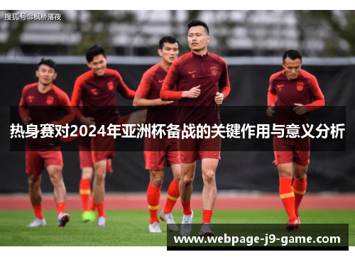 热身赛对2024年亚洲杯备战的关键作用与意义分析