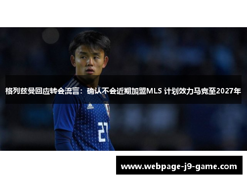 格列兹曼回应转会流言:确认不会近期加盟MLS 计划效力马竞至2027年 格列兹曼回应转会流言:确认不会近期加盟MLS 计划效力马竞至2027年