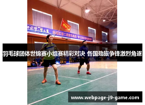 羽毛球团体世锦赛小组赛精彩对决 各国劲旅争锋激烈角逐