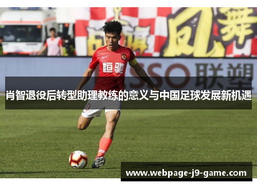 肖智退役后转型助理教练的意义与中国足球发展新机遇 肖智退役后转型助理教练的意义与中国足球发展新机遇