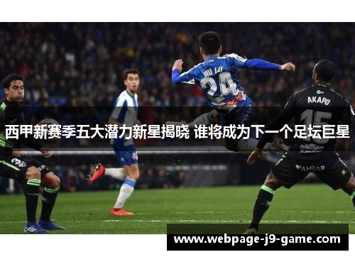 西甲新赛季五大潜力新星揭晓 谁将成为下一个足坛巨星