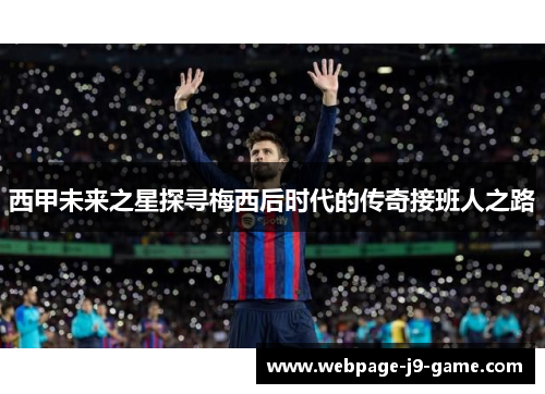 西甲未来之星探寻梅西后时代的传奇接班人之路