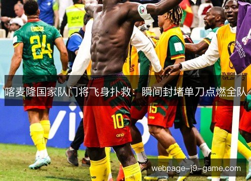 喀麦隆国家队门将飞身扑救：瞬间封堵单刀点燃全队